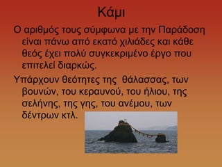 Κάκη
Ο αξηζκόο ηνπο ζύκθσλα κε ηελ Παξάδνζε
 είλαη πάλσ από εθαηό ρηιηάδεο θαη θάζε
 ζεόο έρεη πνιύ ζπγθεθξηκέλν έξγν πνπ
 επηηειεί δηαξθώο.
Τπάξρνπλ ζεόηεηεο ηεο ζάιαζζαο, ησλ
 βνπλώλ, ηνπ θεξαπλνύ, ηνπ ήιηνπ, ηεο
 ζειήλεο, ηεο γεο, ηνπ αλέκνπ, ησλ
 δέληξσλ θηι.
 