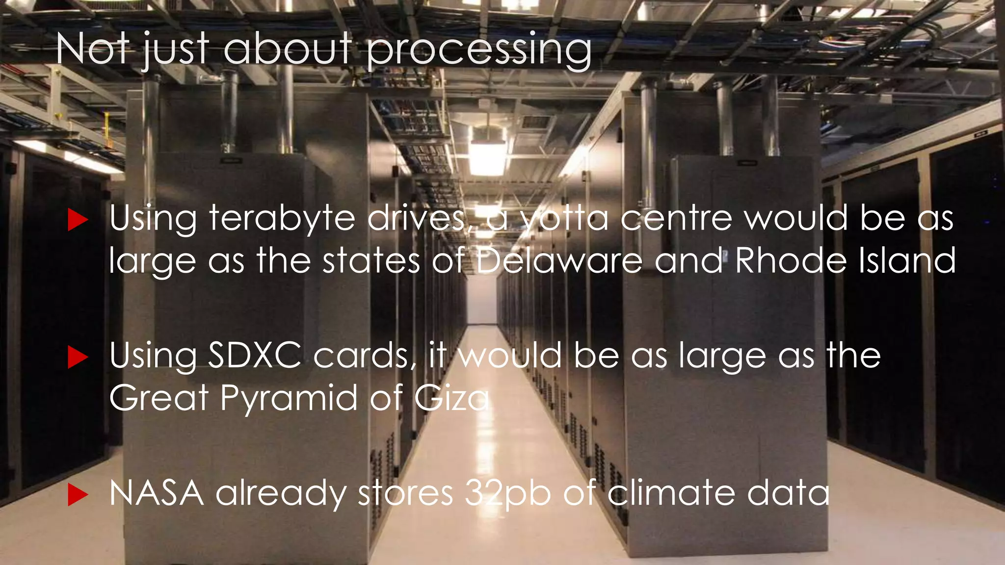  Using terabyte drives, a yotta centre would be as
large as the states of Delaware and Rhode Island
 Using SDXC cards, it would be as large as the
Great Pyramid of Giza
 NASA already stores 32pb of climate data
Not just about processing
 