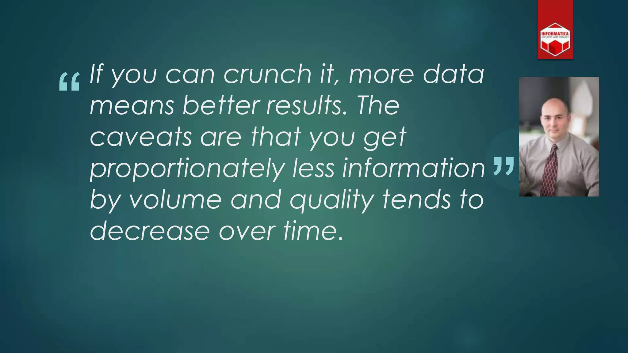 “
”
If you can crunch it, more data
means better results. The
caveats are that you get
proportionately less information
by volume and quality tends to
decrease over time.
 