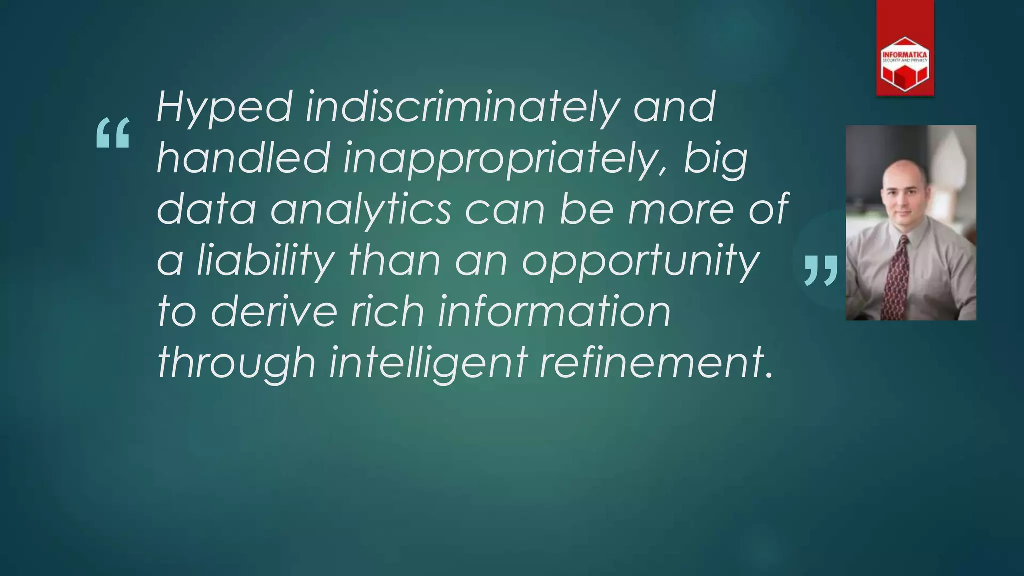 “
”
Hyped indiscriminately and
handled inappropriately, big
data analytics can be more of
a liability than an opportunity
to derive rich information
through intelligent refinement.
 
