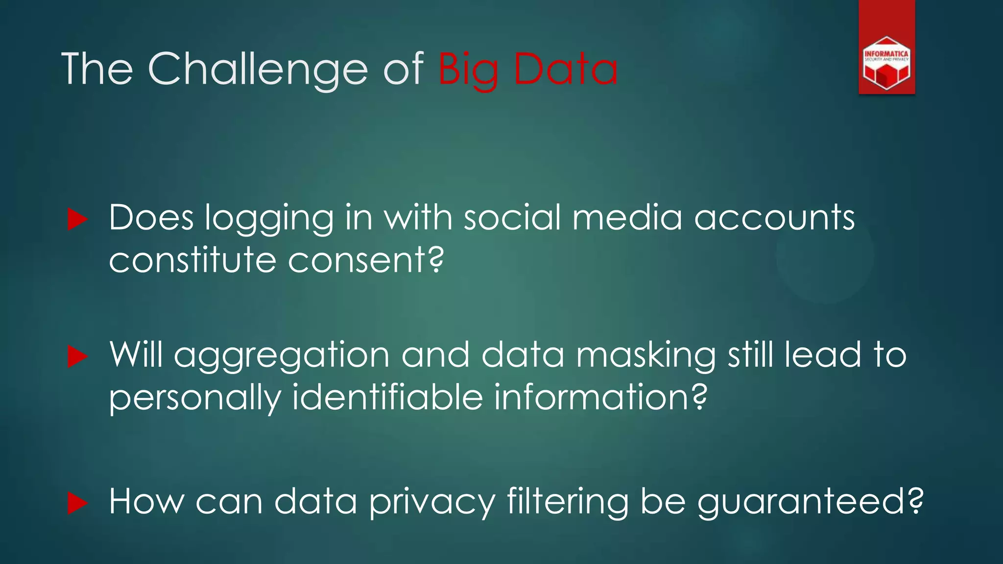 The Challenge of Big Data
 Does logging in with social media accounts
constitute consent?
 Will aggregation and data masking still lead to
personally identifiable information?
 How can data privacy filtering be guaranteed?
 