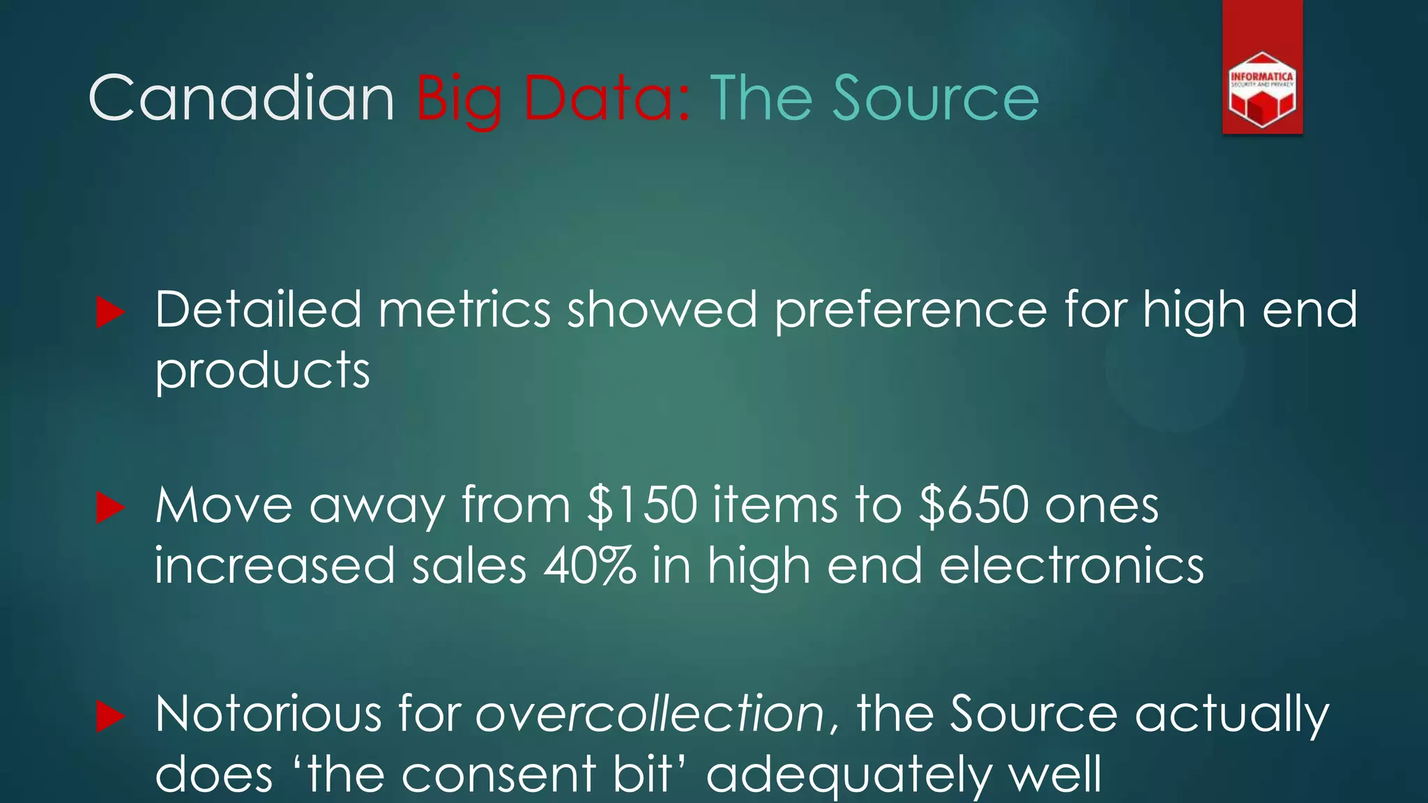 Canadian Big Data: The Source
 Detailed metrics showed preference for high end
products
 Move away from $150 items to $650 ones
increased sales 40% in high end electronics
 Notorious for overcollection, the Source actually
does „the consent bit‟ adequately well
 