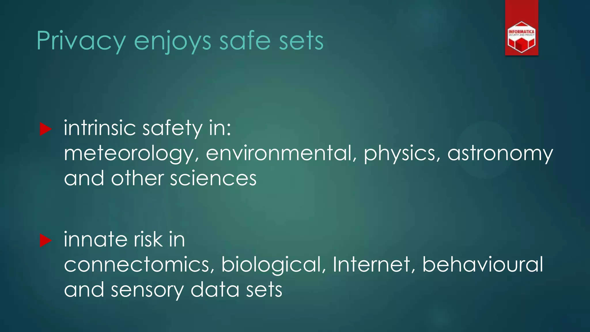 Privacy enjoys safe sets
 intrinsic safety in:
meteorology, environmental, physics, astronomy
and other sciences
 innate risk in
connectomics, biological, Internet, behavioural
and sensory data sets
 
