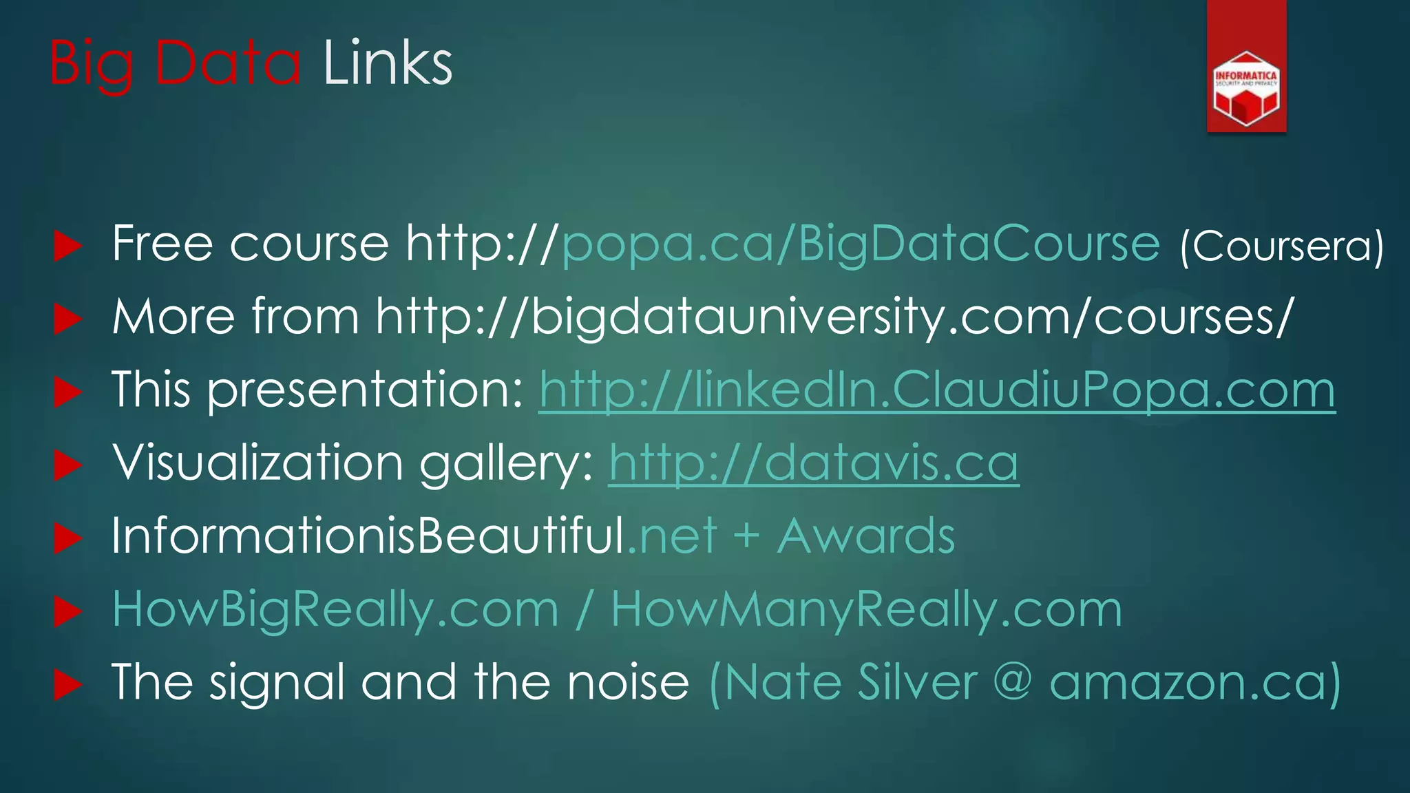 Big Data Links
 Free course http://popa.ca/BigDataCourse (Coursera)
 More from http://bigdatauniversity.com/courses/
 This presentation: http://linkedIn.ClaudiuPopa.com
 Visualization gallery: http://datavis.ca
 InformationisBeautiful.net + Awards
 HowBigReally.com / HowManyReally.com
 The signal and the noise (Nate Silver @ amazon.ca)
 