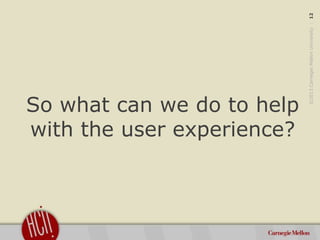 ©2013CarnegieMellonUniversity:12
So what can we do to help
with the user experience?
 