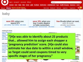 ©2013CarnegieMellonUniversity:21
“[H]e was able to identify about 25 products
that… allowed him to assign each shopper a
‘pregnancy prediction’ score. [H]e could also
estimate her due date to within a small window,
so Target could send coupons timed to very
specific stages of her pregnancy.”
 