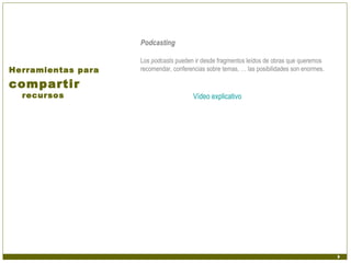 Podcasting

                    Los podcasts pueden ir desde fragmentos leídos de obras que queremos
Herramientas para   recomendar, conferencias sobre temas, … las posibilidades son enormes.

compartir
  recursos                              Vídeo explicativo
 
