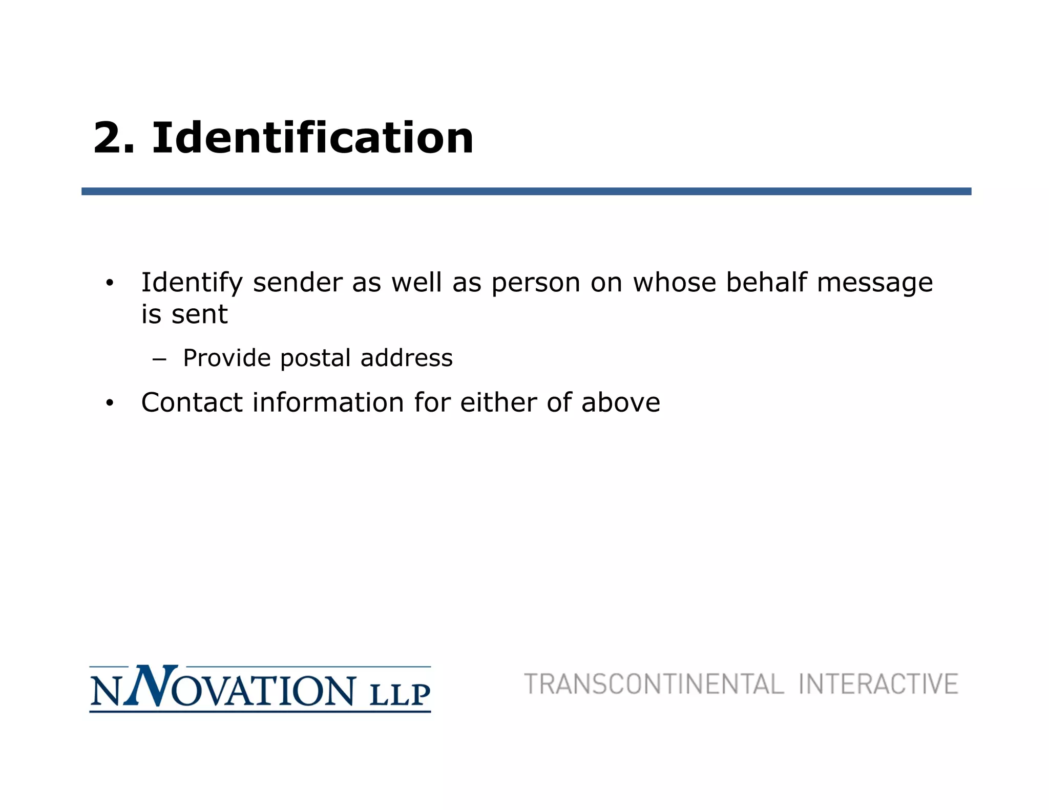 2. Identification


• Identify sender as well as person on whose behalf message
  is sent
   – Provide postal address
• Contact information for either of above
 
