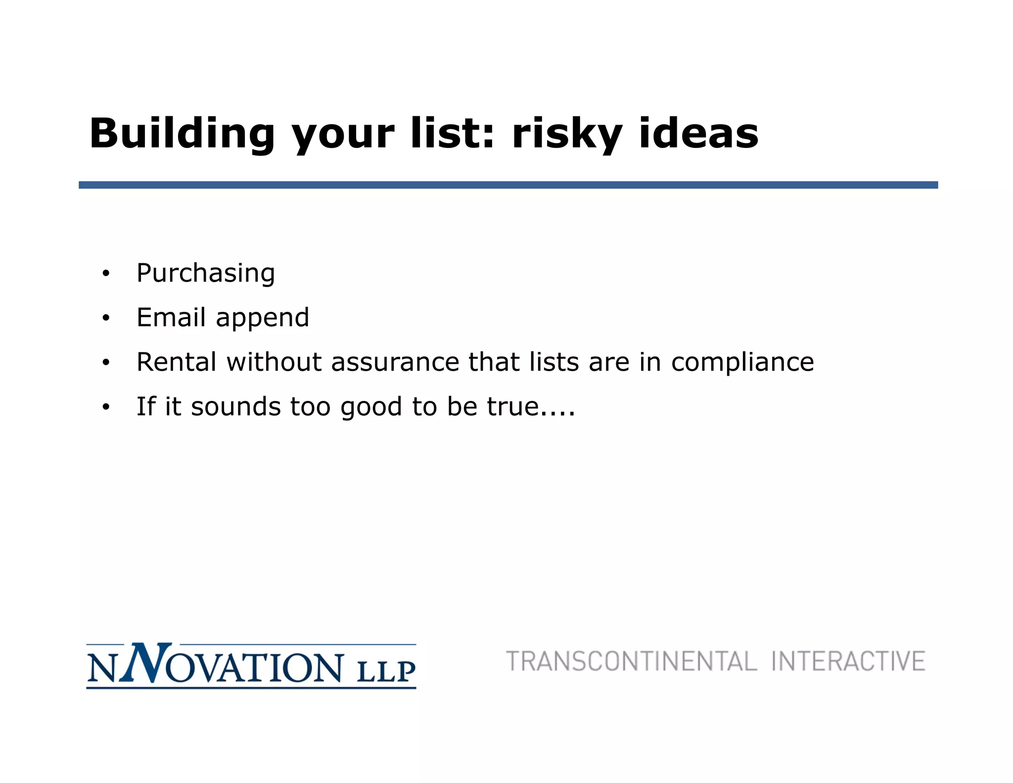 Building your list: risky ideas


• Purchasing
• Email append
• Rental without assurance that lists are in compliance
• If it sounds too good to be true....
 
