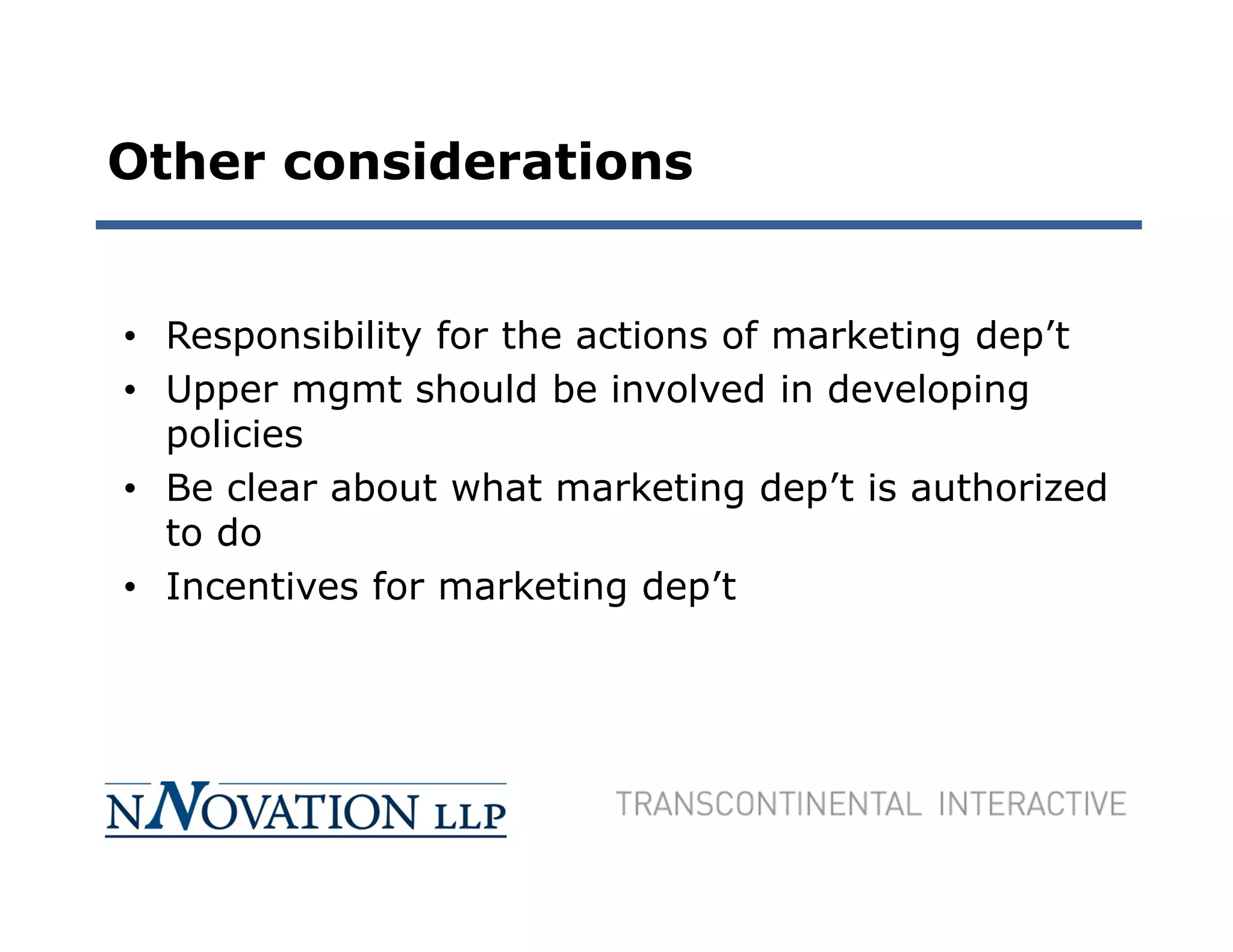 Other considerations


• Responsibility for the actions of marketing dep’t
• Upper mgmt should be involved in developing
  policies
• Be clear about what marketing dep’t is authorized
  to do
• Incentives for marketing dep’t
 