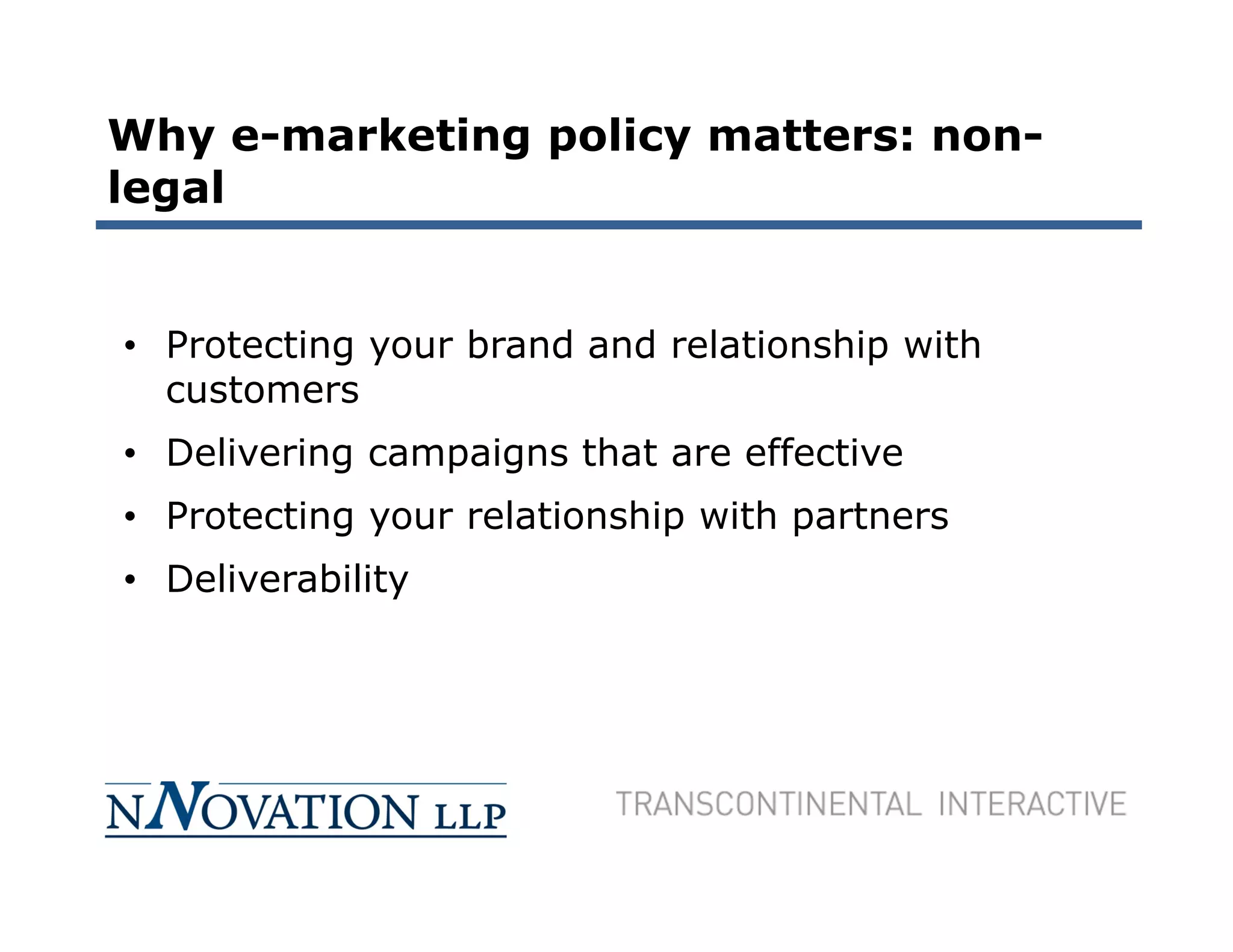 Why e-marketing policy matters: non-
legal


• Protecting your brand and relationship with
  customers
• Delivering campaigns that are effective
• Protecting your relationship with partners
• Deliverability
 