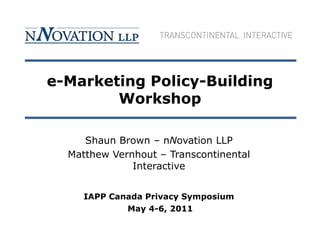 e-Marketing Policy-Building
        Workshop

     Shaun Brown – nNovation LLP
  Matthew Vernhout – Transcontinental
              Interactive


     IAPP Canada Privacy Symposium
             May 4-6, 2011
 