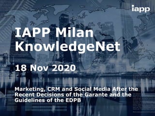 IAPP Milan
KnowledgeNet
18 Nov 2020
Marketing, CRM and Social Media After the
Recent Decisions of the Garante and the
Guidelines of the EDPB
 