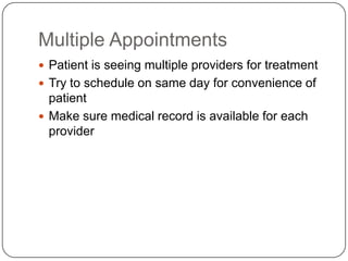 Multiple Appointments
 Patient is seeing multiple providers for treatment
 Try to schedule on same day for convenience of
  patient
 Make sure medical record is available for each
  provider
 