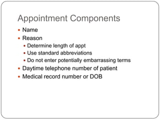 Appointment Components
 Name
 Reason
   Determine length of appt
   Use standard abbreviations
   Do not enter potentially embarrassing terms
 Daytime telephone number of patient
 Medical record number or DOB
 