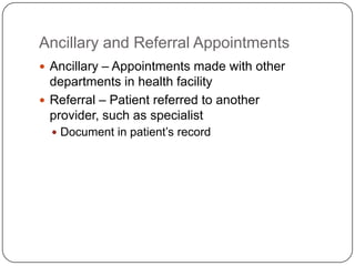 Ancillary and Referral Appointments
 Ancillary – Appointments made with other
  departments in health facility
 Referral – Patient referred to another
  provider, such as specialist
   Document in patient’s record
 