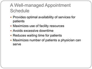 A Well-managed Appointment
Schedule
 Provides optimal availability of services for
    patients
   Maximizes use of facility resources
   Avoids excessive downtime
   Reduces waiting time for patients
   Maximizes number of patients a physician can
    serve
 