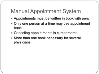 Manual Appointment System
 Appointments must be written in book with pencil
 Only one person at a time may use appointment
  book
 Canceling appointments is cumbersome
 More than one book necessary for several
  physicians
 