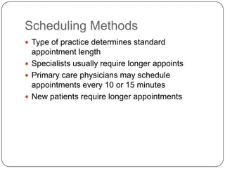 Scheduling Methods
 Type of practice determines standard
  appointment length
 Specialists usually require longer appoints
 Primary care physicians may schedule
  appointments every 10 or 15 minutes
 New patients require longer appointments
 