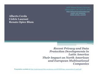IAPP Global Privacy Summit
                                                                                 (Washington, DC April 21, 2010)
                                                                                   https://www.privacyassociation.org/
                                                                                          events_and_programs/
                                                                                         global_privacy_summit/
Alberto Cerda
Cédric Laurant
Renato Opice Blum




                                                      Recent Privacy and Data
                                                   Protection Developments in
                                                                Latin America
                                              Their Impact on North American
                                                 and European Multinational
                                                                   Companies
   Presentation available at http://cedriclaurant.files.wordpress.com/2010/05/iapp_presentation-fv-ppt3.pdf
 