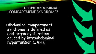 DEFINE ABDOMINAL
COMPARTMENT SYNDROME?
•Abdominal compartment
syndrome is defined as
end-organ dysfunction
caused by intraabdominal
hypertension (IAH).
 