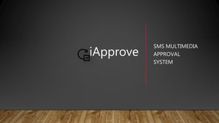 iApprove
SMS MULTIMEDIA
APPROVAL
SYSTEM
 