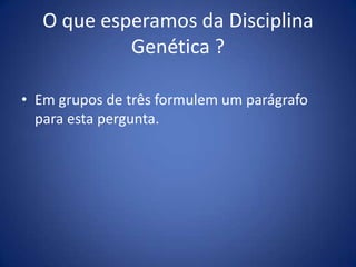 O queesperamosdaDisciplinaGenética ?Em grupos de três formulem um parágrafo para esta pergunta.