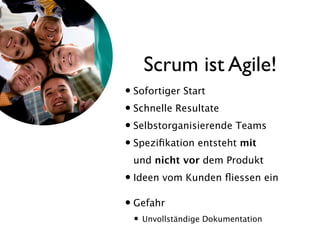 Scrum ist Agile!
• Sofortiger Start
• Schnelle Resultate
• Selbstorganisierende Teams
• Speziﬁkation entsteht mit
 und nicht vor dem Produkt
• Ideen vom Kunden ﬂiessen ein

• Gefahr
 •   Unvollständige Dokumentation
 