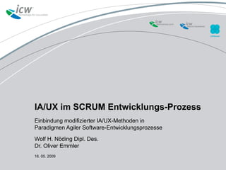 IA/UX im SCRUM Entwicklungs-Prozess
Einbindung modifizierter IA/UX-Methoden in
Paradigmen Agiler Software-Entwicklungsprozesse

Wolf H. Nöding Dipl. Des.
Dr. Oliver Emmler
16. 05. 2009
 