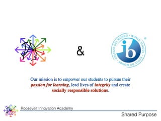 Roosevelt Innovation Academy 
Shared Purpose 
& 
Our mission is to empower our students to pursue their 
passion for learning, lead lives of integrity and create 
socially responsible solutions. 
 