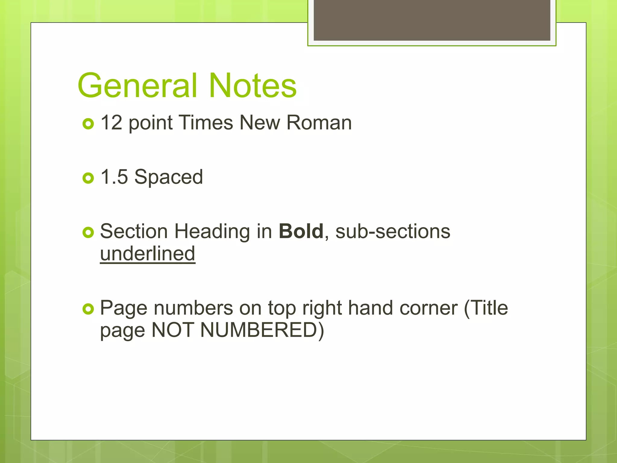 General Notes
 12 point Times New Roman
 1.5 Spaced
 Section Heading in Bold, sub-sections
underlined
 Page numbers on top right hand corner (Title
page NOT NUMBERED)
 