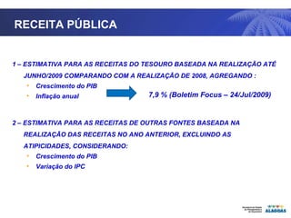TITULO RECEITA PÚBLICA  1 – ESTIMATIVA PARA AS RECEITAS DO TESOURO BASEADA NA REALIZAÇÃO ATÉ JUNHO/2009 COMPARANDO COM A REALIZAÇÃO DE 2008, AGREGANDO : Crescimento do PIB Inflação anual 2 – ESTIMATIVA PARA AS RECEITAS DE OUTRAS FONTES BASEADA NA REALIZAÇÃO DAS RECEITAS NO ANO ANTERIOR, EXCLUINDO AS ATIPICIDADES, CONSIDERANDO: Crescimento do PIB Variação do IPC 7,9 % (Boletim Focus – 24/Jul/2009) 