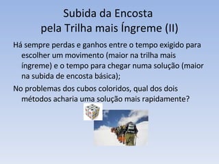 Subida da Encosta  pela Trilha mais Íngreme (II) Há sempre perdas e ganhos entre o tempo exigido para escolher um movimento (maior na trilha mais íngreme) e o tempo para chegar numa solução (maior na subida de encosta básica); No problemas dos cubos coloridos, qual dos dois métodos acharia uma solução mais rapidamente? 