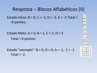 Resposta – Blocos Alfabéticos (II) Estado Início: B = 0, C = -1, D = -2, A = -3 Total = -6 pontos; Estado Meta: A = 0, B = 1, C = 2, D = 3 Total = 6 pontos; Estado “exemplo”: B = 0, D = 0, A = -1,  C = -1. Total = -2. 