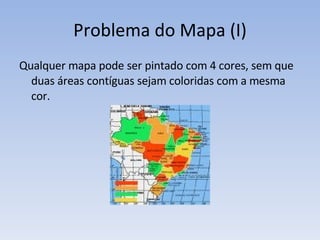 Problema do Mapa (I) Qualquer mapa pode ser pintado com 4 cores, sem que duas áreas contíguas sejam coloridas com a mesma cor. 