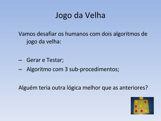 Jogo da Velha Vamos desafiar os humanos com dois algoritmos de jogo da velha: Gerar e Testar; Algoritmo com 3 sub-procedimentos; Alguém teria outra lógica melhor que as anteriores? 