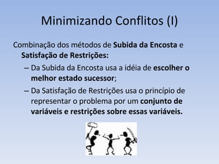Minimizando Conflitos (I) Combinação dos métodos de  Subida da Encosta  e  Satisfação de Restrições: Da Subida da Encosta   usa a idéia de  escolher o melhor estado sucessor ; Da Satisfação de Restrições usa o princípio de representar o problema por um  conjunto de variáveis e restrições sobre essas variáveis. 