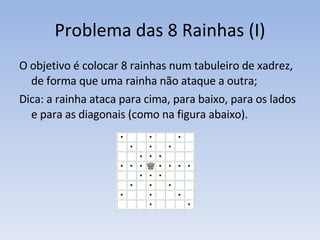 Problema das 8 Rainhas (I) O objetivo é colocar 8 rainhas num tabuleiro de xadrez, de forma que uma rainha não ataque a outra; Dica: a rainha ataca para cima, para baixo, para os lados e para as diagonais (como na figura abaixo). 
