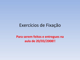 Exercícios de Fixação Para serem feitos e entregues na aula de 20/03/2008!! 