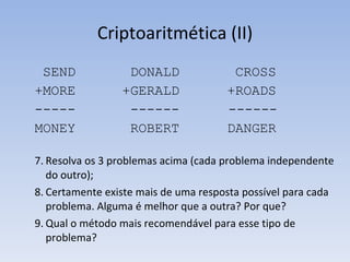 Criptoaritmética (II) SEND  DONALD  CROSS +MORE +GERALD +ROADS -----  ------  ------ MONEY  ROBERT DANGER Resolva os 3 problemas acima (cada problema independente do outro); Certamente existe mais de uma resposta possível para cada problema. Alguma é melhor que a outra? Por que? Qual o método mais recomendável para esse tipo de problema? 