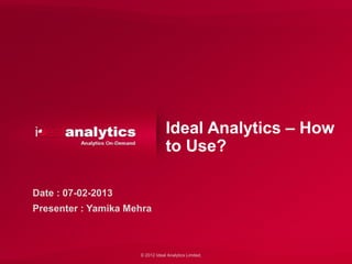 Ideal Analytics – How
                                 to Use?

Date : 07-02-2013
Presenter : Yamika Mehra



                     © 2012 Ideal Analytics Limited.
 