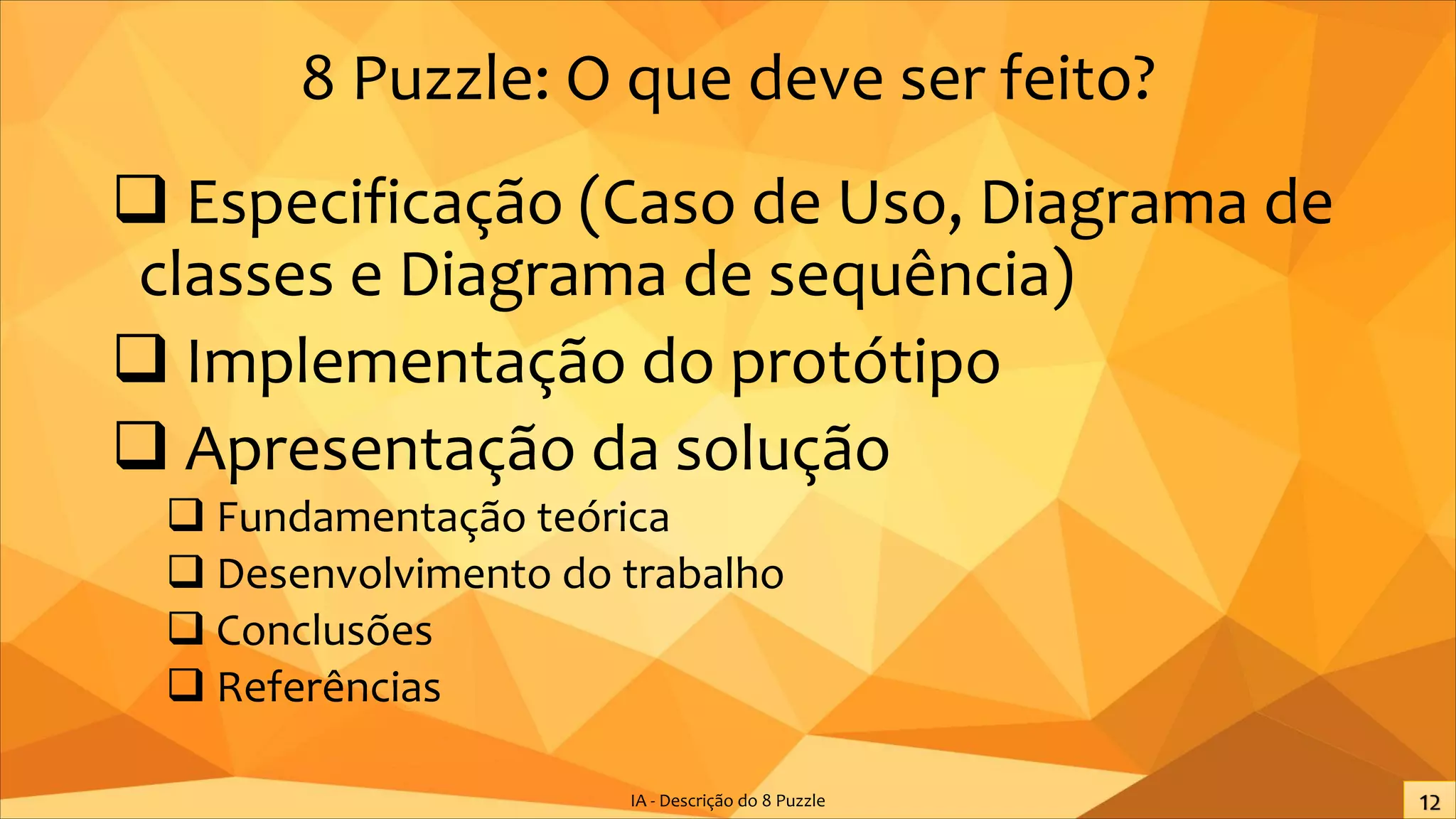 8 Puzzle: O que deve ser feito?
q Especificação (Caso de Uso, Diagrama de
classes e Diagrama de sequência)
q Implementação do protótipo
q Apresentação da solução
q Fundamentação teórica
q Desenvolvimento do trabalho
q Conclusões
q Referências
IA - Descrição do 8 Puzzle
 