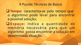 8 Puzzle: Técnicas de Busca
q Tempo: caracteriza-se pelo tempo que
o algoritmo pode levar para encontrar
a possível solução;
q Espaço: indica a quantidade de
memória necessária para que um
algoritmo possa encontrar a solução em
determinada situação.
IA - Descrição do 8 Puzzle
 