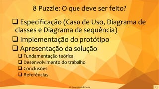 8 Puzzle: O que deve ser feito?
q Especificação (Caso de Uso, Diagrama de
classes e Diagrama de sequência)
q Implementação do protótipo
q Apresentação da solução
q Fundamentação teórica
q Desenvolvimento do trabalho
q Conclusões
q Referências
IA - Descrição do 8 Puzzle
 