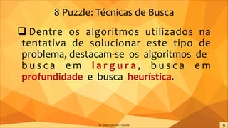 8 Puzzle: Técnicas de Busca
q Dentre os algoritmos utilizados na
tentativa de solucionar este tipo de
problema, destacam-se os algoritmos de
b u s c a e m l a r g u r a , b u s c a e m
profundidade e busca heurística.
IA - Descrição do 8 Puzzle
 