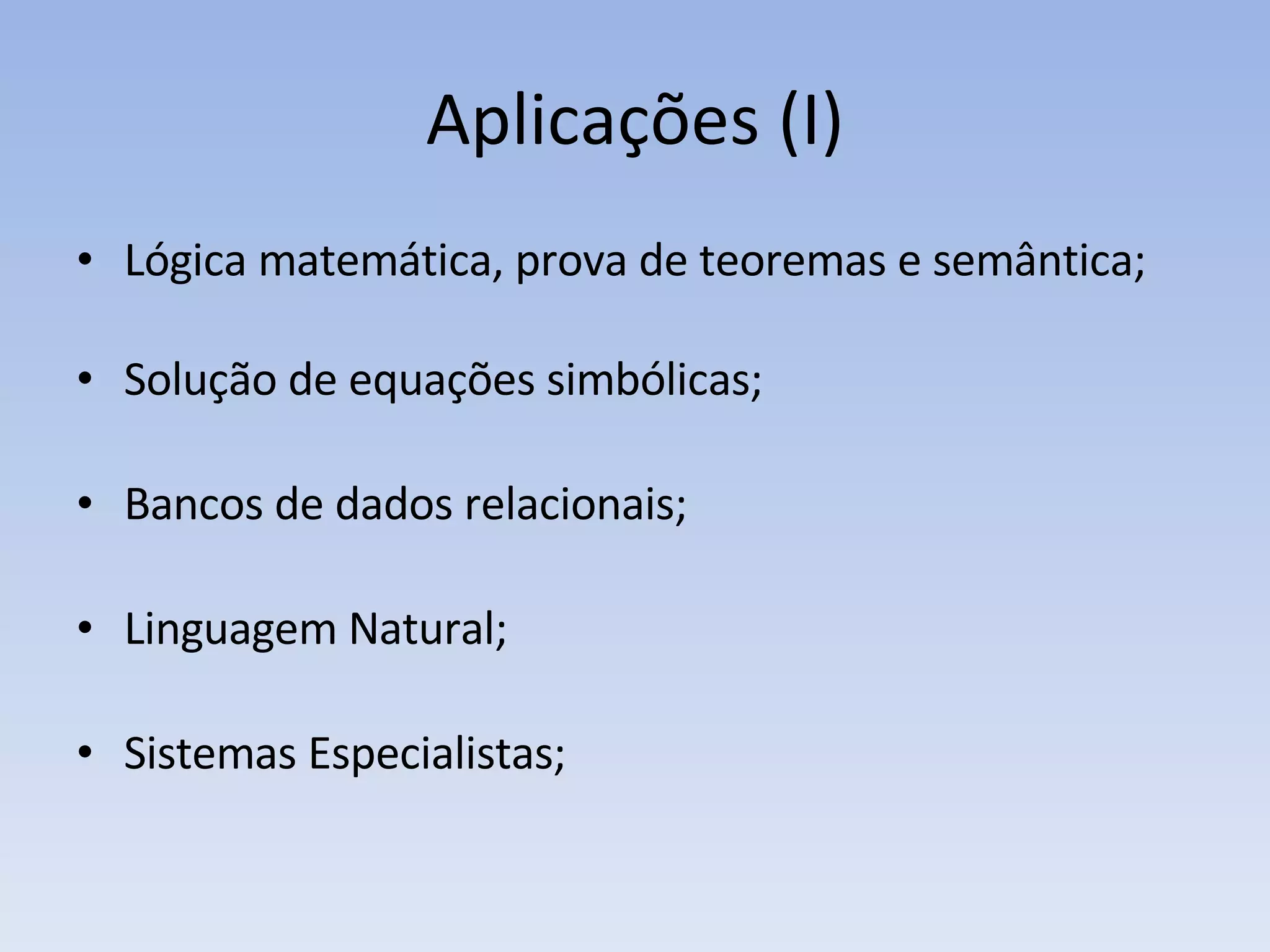 Aplicações (I) Lógica matemática, prova de teoremas e semântica; Solução de equações simbólicas; Bancos de dados relacionais; Linguagem Natural; Sistemas Especialistas; 