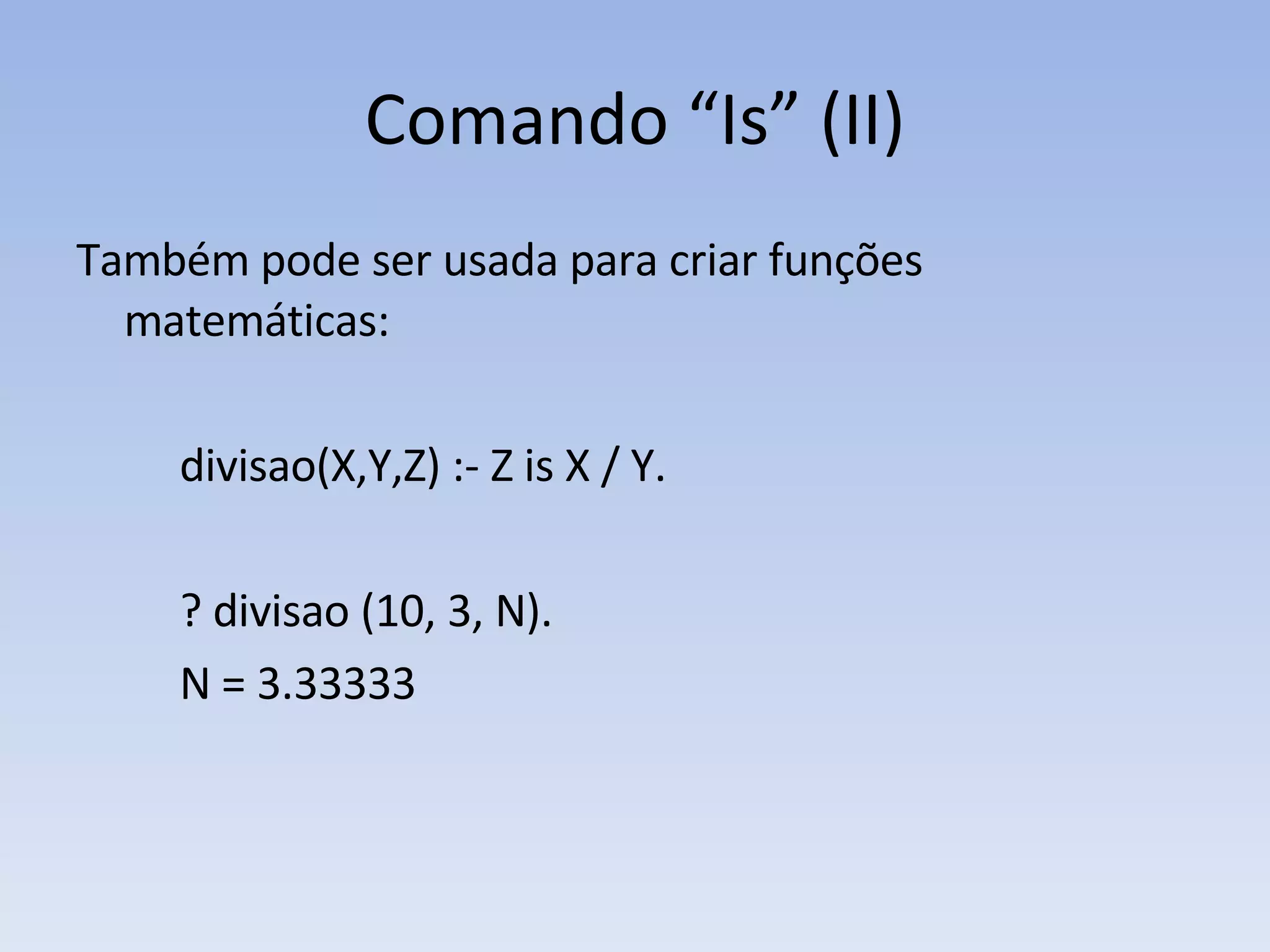 Comando “Is” (II) Também pode ser usada para criar funções matemáticas: divisao (X,Y,Z) :- Z is X  /  Y. ? divisao (10, 3, N). N = 3.33333 