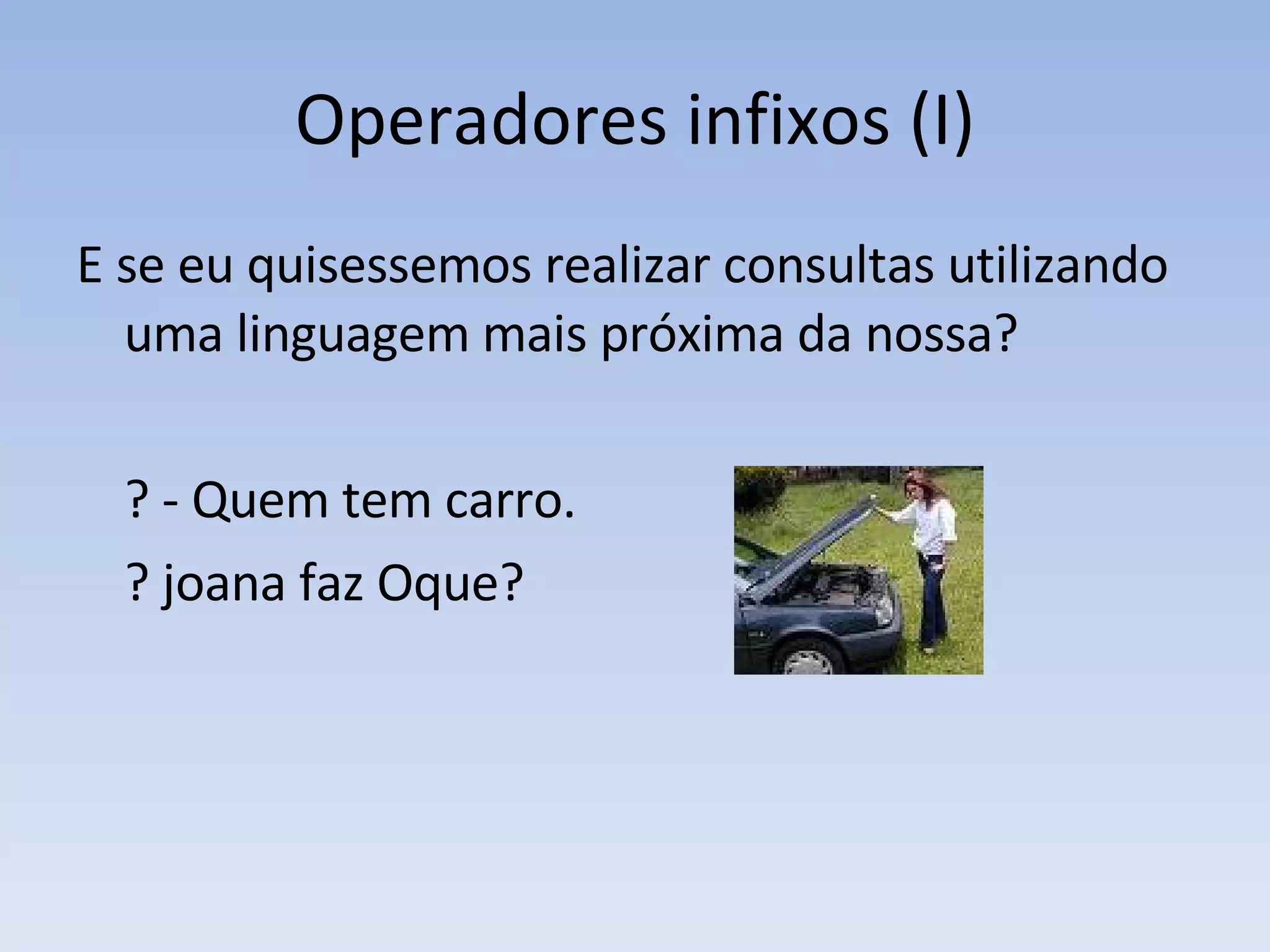 Operadores infixos (I) E se eu quisessemos realizar consultas utilizando uma linguagem mais próxima da nossa? ? - Quem tem carro. ? joana faz Oque? 