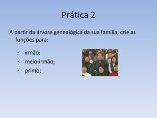 Prática 2 A partir da árvore genealógica da sua família, crie as funções para: irmão; meio-irmão; primo; 