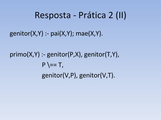Resposta - Prática 2 (II) genitor(X,Y) :- pai(X,Y); mae(X,Y). primo(X,Y) :- genitor(P,X), genitor(T,Y), P \== T,  genitor(V,P), genitor(V,T). 